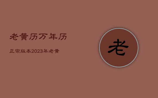 老黄历万年历正宗版本2023年，老黄历万年历正宗版本2023年2月