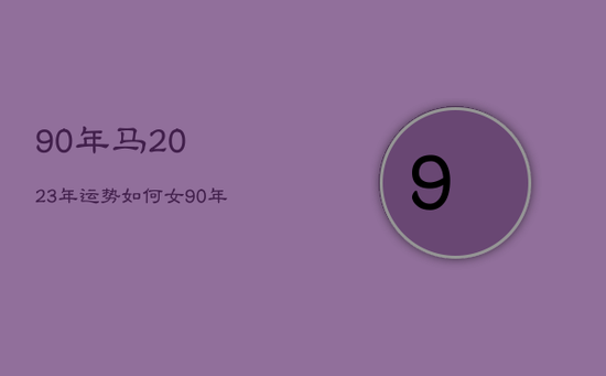 90年马2023年运势如何女，90年马女2023年运势及运程