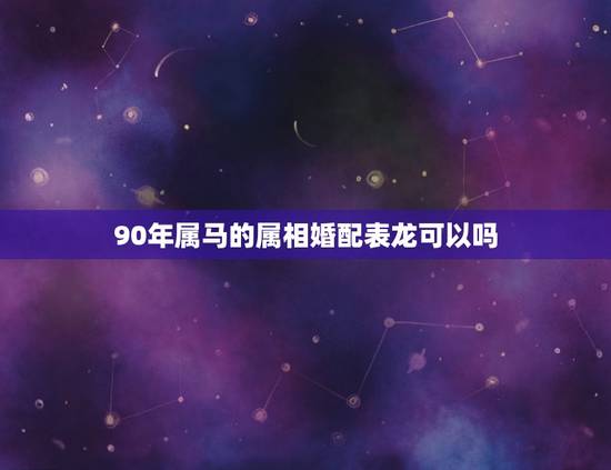 90年属马的属相婚配表龙可以吗(介绍龙与属马的姻缘)