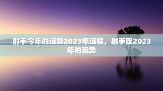 射手今年的运势2023年运程，射手座2023年的运势