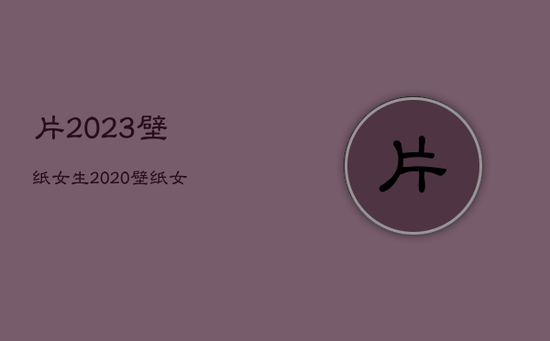 片2023壁纸女生，2020壁纸女