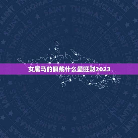 女属马的佩戴什么最旺财2023(解密2023年女属马财运最旺的饰品)