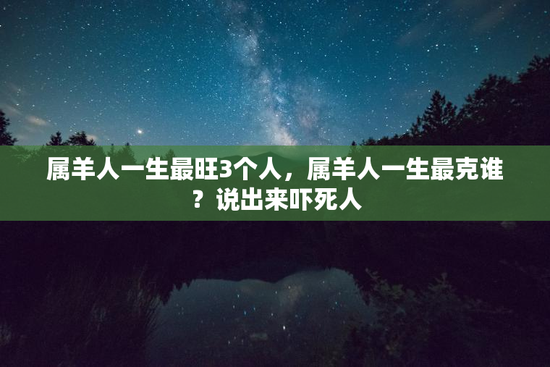 属羊人一生最旺3个人，属羊人一生最克谁？说出来吓死人