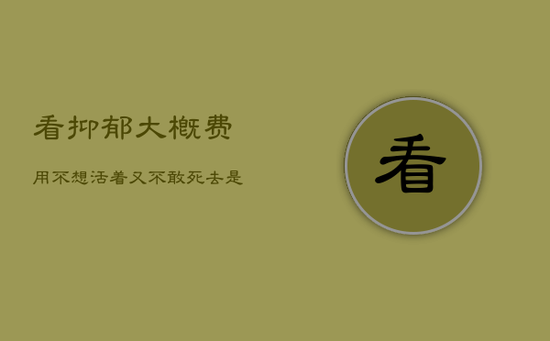看抑郁大概费用，不想活着又不敢死去是抑郁吗