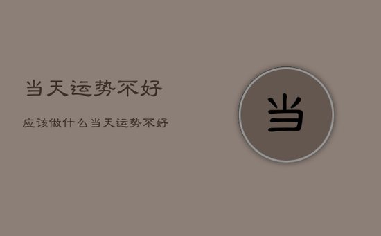 当天运势不好应该做什么，当天运势不好应该做什么工作
