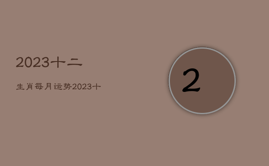 2023十二生肖每月运势，2023十二生肖每月运势生