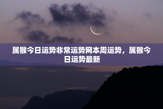 属猴今日运势非常运势网本周运势，属猴今日运势最新