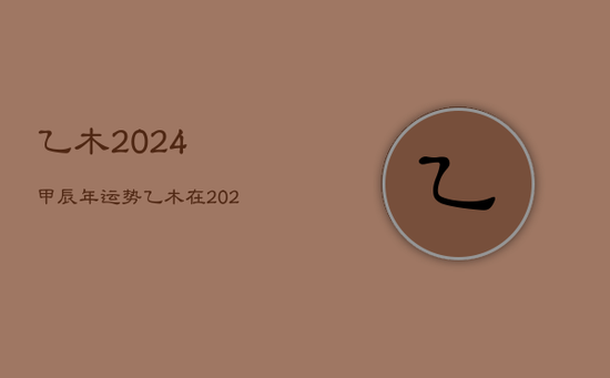 乙木2024甲辰年运势，乙木在2022年