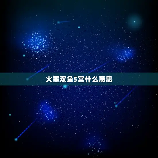 火星双鱼5宫什么意思 火星双鱼5宫什么意思