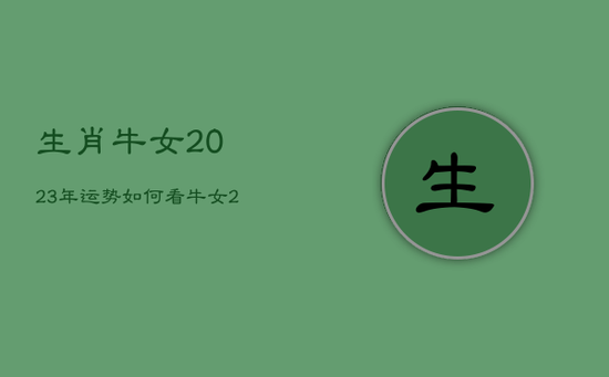 生肖牛女2023年运势如何看，牛女2022年运势