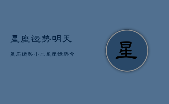 星座运势明天星座运势，十二星座运势今日运势查询明日星