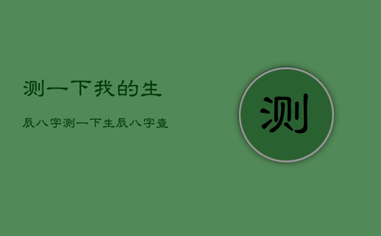 测一下我的生辰八字，测一下生辰八字查询