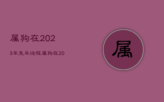 属狗在2023年兔年运程，属狗在2023年兔年运程怎么样