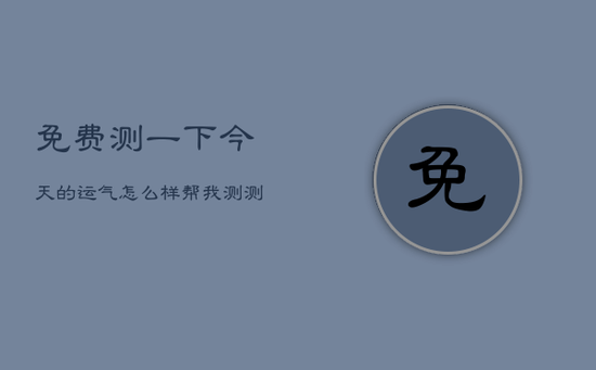 免费测一下今天的运气怎么样，帮我测测今天的运气