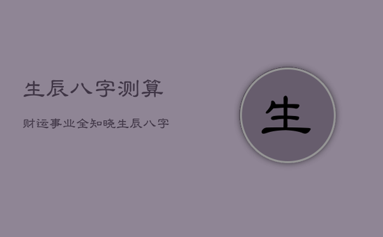 生辰八字测算财运事业全知晓,生辰八字测财富 生辰八字测算财运事业全知晓,生辰八字测财富