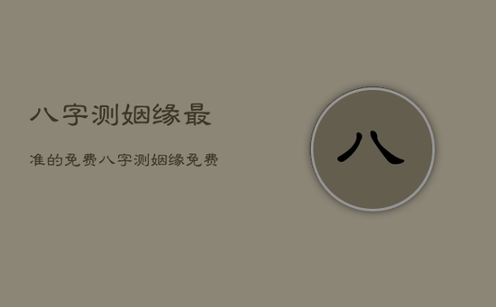 八字测姻缘最准的免费，八字测姻缘免费详批