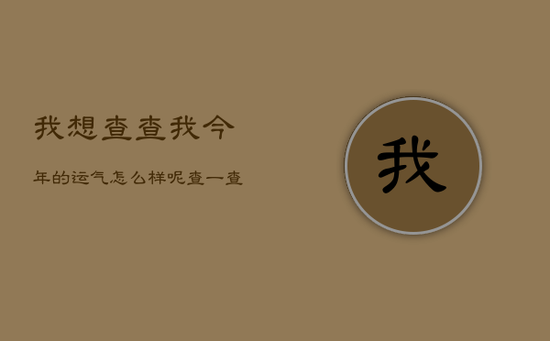 我想查查我今年的运气怎么样呢，查一查我今年的运气