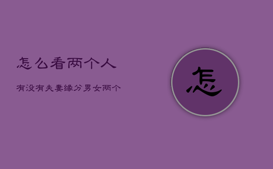 怎么看两个人有没有夫妻缘分，男女两个人缘分很深的表现