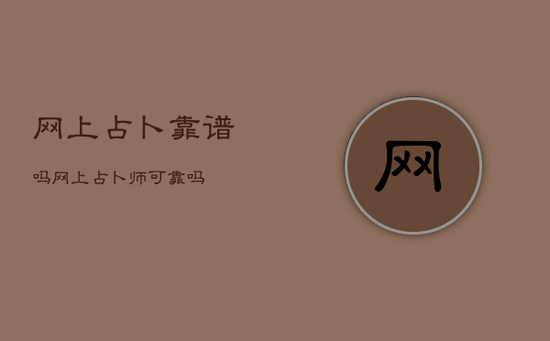 网上占卜靠谱吗，网上占卜师可靠吗