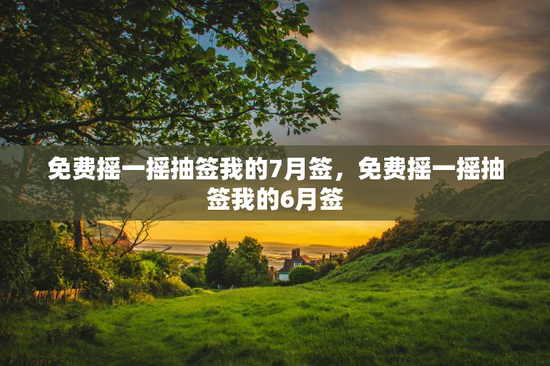 免费摇一摇抽签我的7月签，免费摇一摇抽签我的6月签