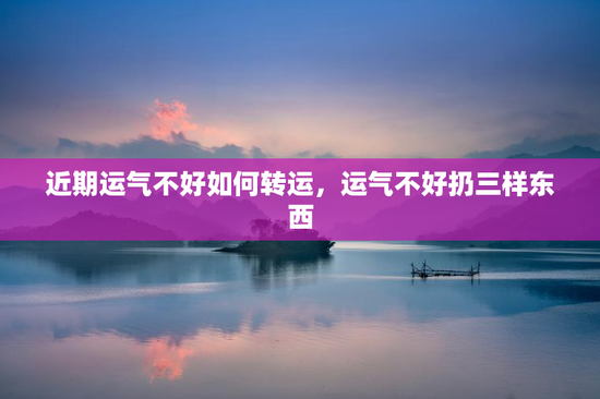 近期运气不好如何转运，运气不好扔三样东西