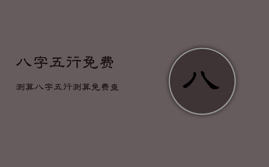八字五行免费测算，八字五行测算免费查询