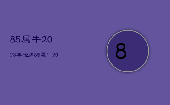 85属牛2023年运势，85属牛2023年运势及运程每月运程