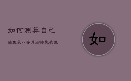 如何测算自己的生辰八字，算姻缘免费 生辰八字