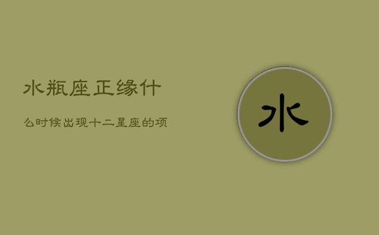 水瓶座正缘什么时候出现，十二星座的项链