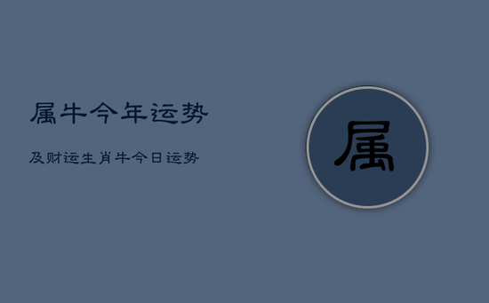 属牛今年运势及财运，生肖牛今日运势