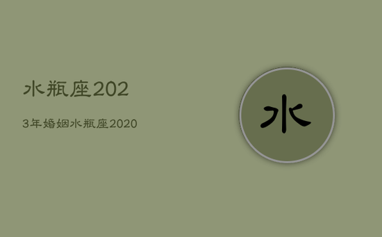 水瓶座2023年婚姻，水瓶座2020年婚姻