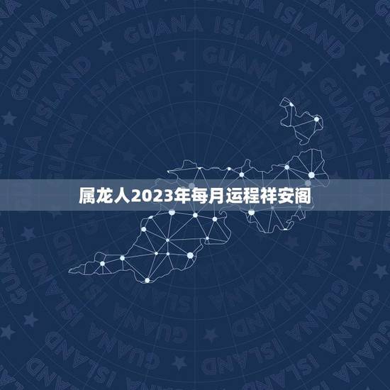 属龙人2023年每月运程祥安阁(详解幸运之星照耀全年) 属龙人2023年每月运程祥安阁(详解幸运之星照耀全年)