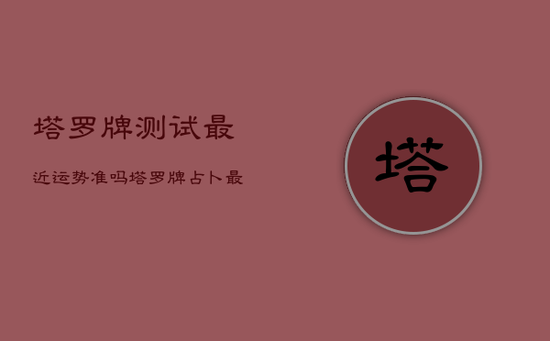 塔罗牌测试最近运势准吗，塔罗牌占卜最近的运气