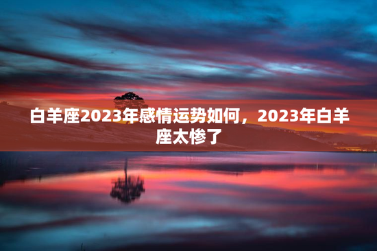 白羊座2023年感情运势如何，2023年白羊座太惨了