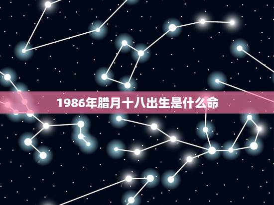1986年腊月十八出生是什么命(介绍命运轨迹)