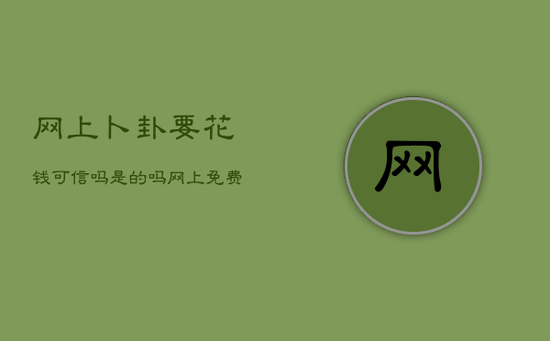 网上卜卦要花钱可信吗是的吗，网上免费卜卦是的吗