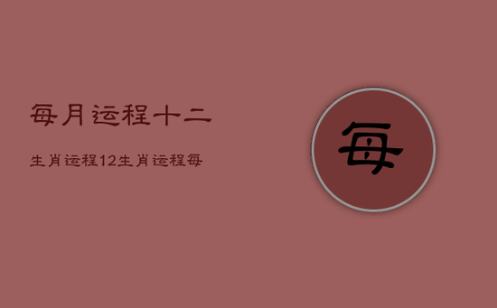 每月运程十二生肖运程，12生肖运程每月运程