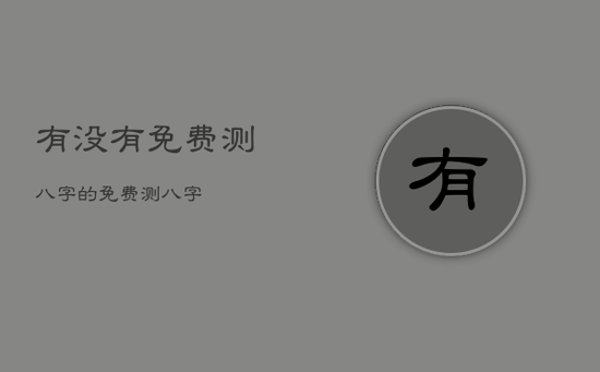 有没有免费测八字的,免费测 八字 有没有免费测八字的,免费测 八字