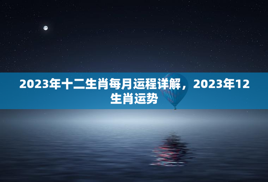 2023年十二生肖每月运程详解,2023年12生肖运势 2023年十二生肖每月运程详解,2023年12生肖运势