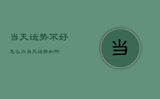 当天运势不好怎么办，当天运势如何