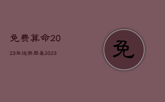 免费算命2023年运势周易，2023年各生肖运势