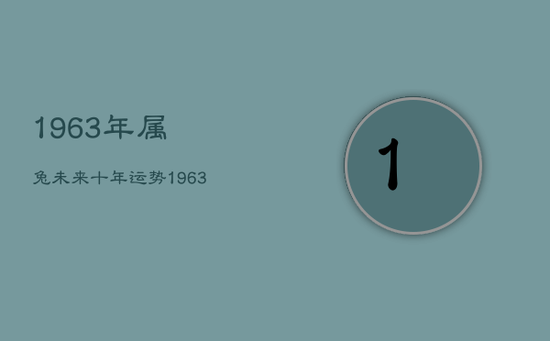 1963年属兔未来十年运势，1963年的兔在2021年的运势