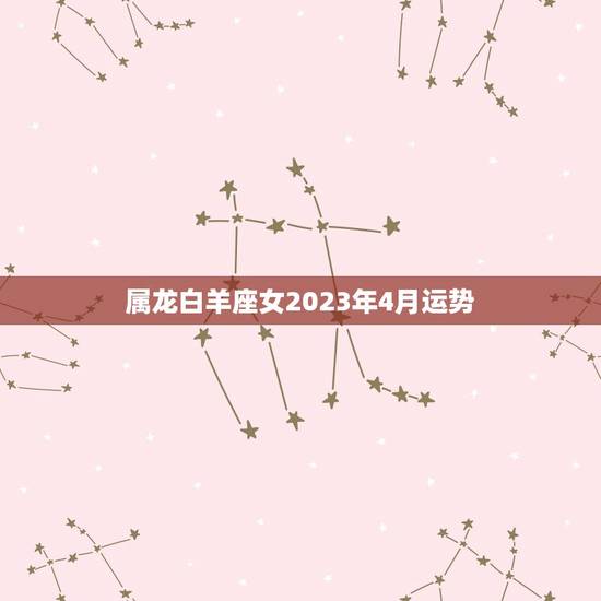 属龙白羊座女2023年4月运势(事业顺风顺水感情甜蜜如初)