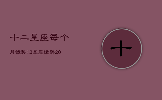 十二星座每个月运势，12星座运势2022年每月运势