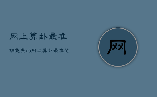 网上算卦最准确免费的，网上算卦最准的免费婚姻