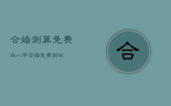 合婚测算免费版，八字合婚免费测试