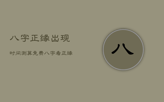 八字正缘出现时间测算免费，八字看正缘出现时间免费