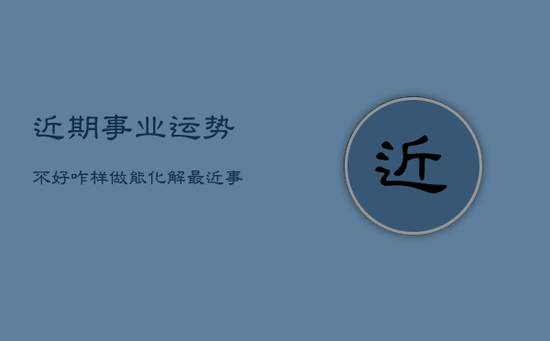 近期事业运势不好咋样做能化解，最近事业不顺怎么