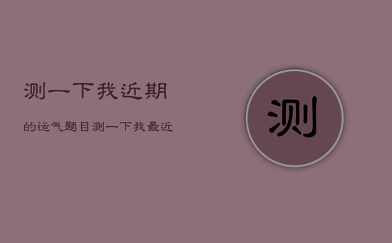 测一下我近期的运气题目，测一下我最近的运势
