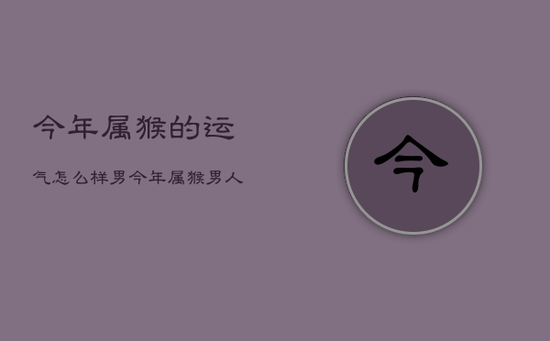 今年属猴的运气怎么样男，今年属猴男人爱情命运